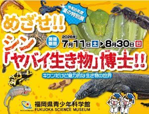 夏の特別展 めざせ!!シン「ヤバイ生き物」博士!!~キケンだけど魅力的な生き物の世界~ 夏の特別展 めざせ!!シン「ヤバイ生き物」博士!!~キケンだけど魅力的な生き物の世界~