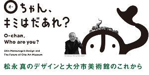 Oちゃん、キミはだあれ？　松永真のデザインと大分市美術館のこれから